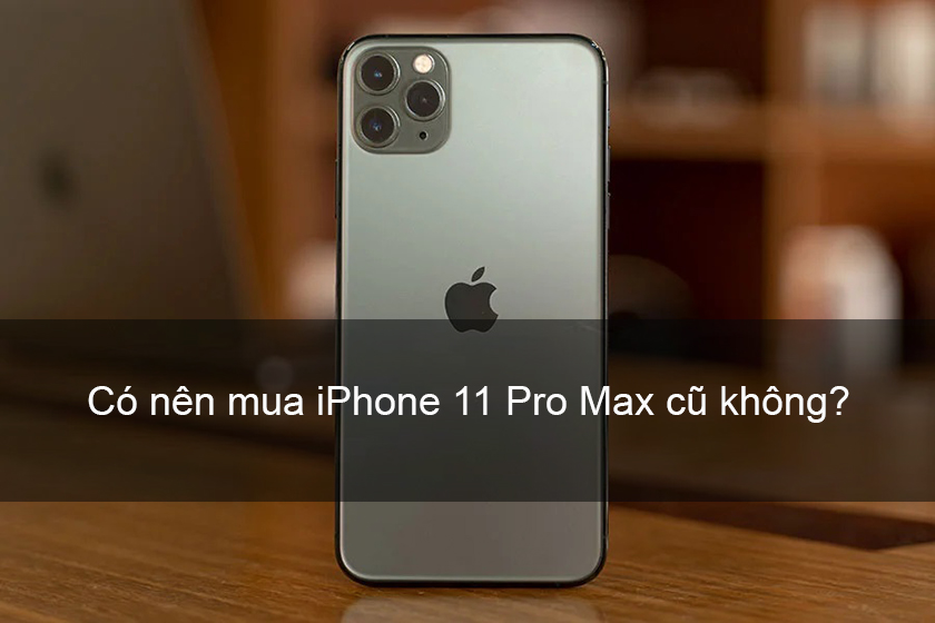 Có nên mua iPhone 11 Pro Max cũ? Giá bao nhiêu?
