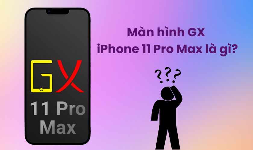 Màn hình GX thay cho iPhone 11 Pro Max là gì